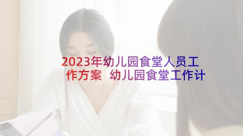 2023年幼儿园食堂人员工作方案 幼儿园食堂工作计划书(模板10篇)