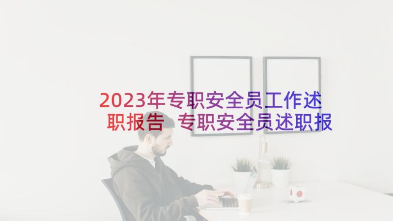 2023年专职安全员工作述职报告 专职安全员述职报告(大全6篇)