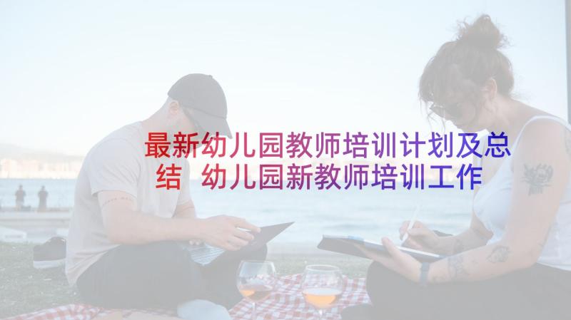 最新幼儿园教师培训计划及总结 幼儿园新教师培训工作计划(实用7篇)