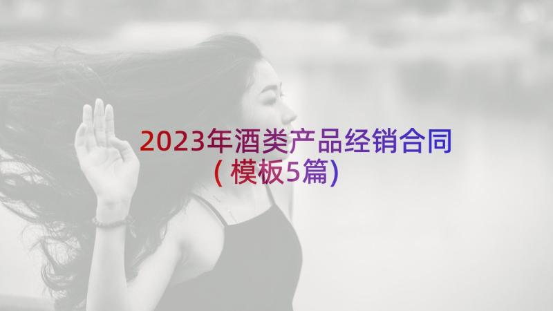 2023年酒类产品经销合同(模板5篇)