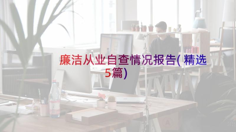 廉洁从业自查情况报告(精选5篇)