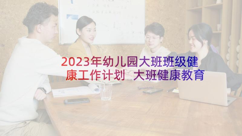 2023年幼儿园大班班级健康工作计划 大班健康教育工作计划(模板6篇)