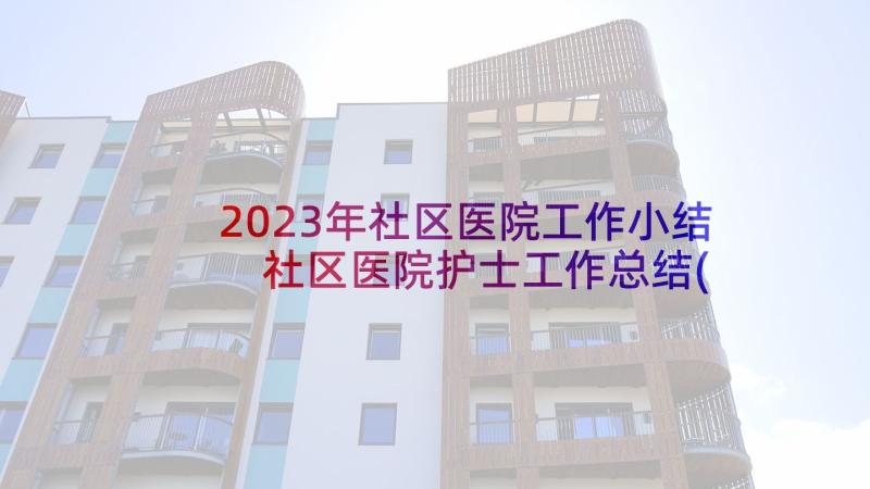 2023年社区医院工作小结 社区医院护士工作总结(汇总5篇)