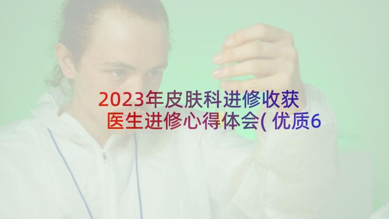 2023年皮肤科进修收获 医生进修心得体会(优质6篇)