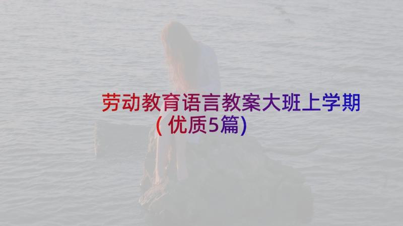 劳动教育语言教案大班上学期(优质5篇)