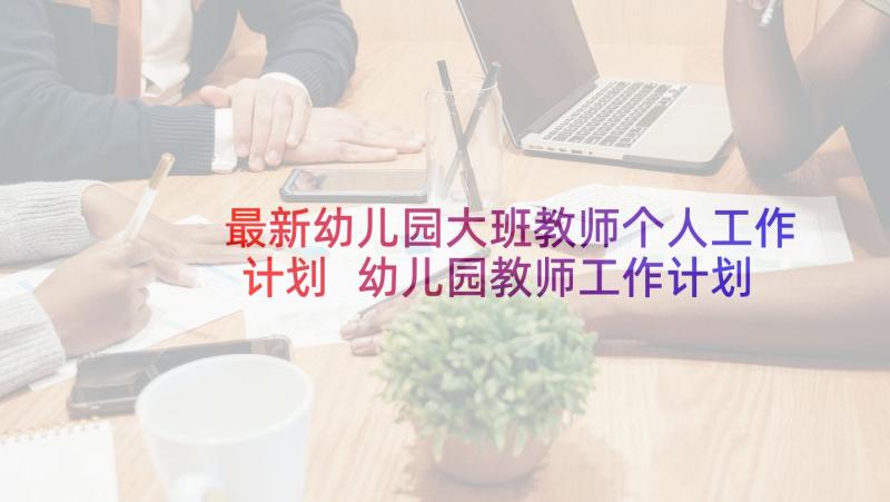 最新幼儿园大班教师个人工作计划 幼儿园教师工作计划(实用6篇)