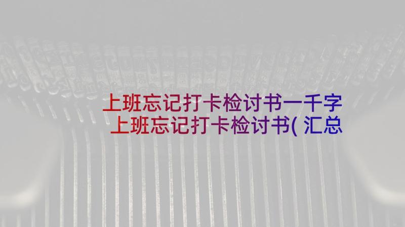 上班忘记打卡检讨书一千字 上班忘记打卡检讨书(汇总8篇)