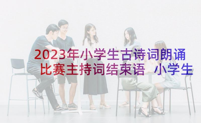 2023年小学生古诗词朗诵比赛主持词结束语 小学生朗诵比赛主持词(汇总5篇)