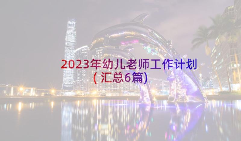 2023年幼儿老师工作计划(汇总6篇)