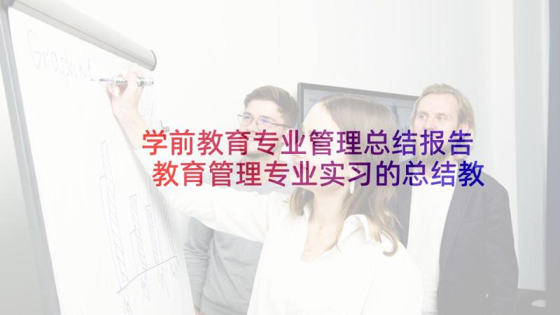 学前教育专业管理总结报告 教育管理专业实习的总结教育管理专业方向(优质10篇)