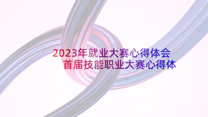 2023年就业大赛心得体会 首届技能职业大赛心得体会(实用5篇)