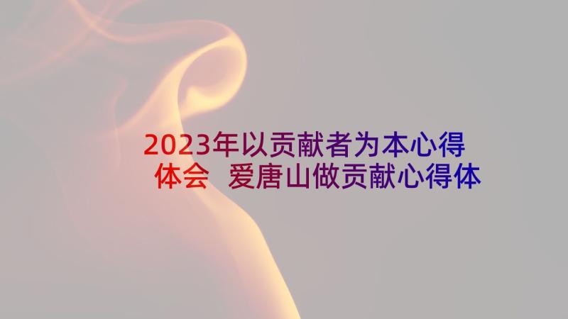 2023年以贡献者为本心得体会 爱唐山做贡献心得体会(模板6篇)