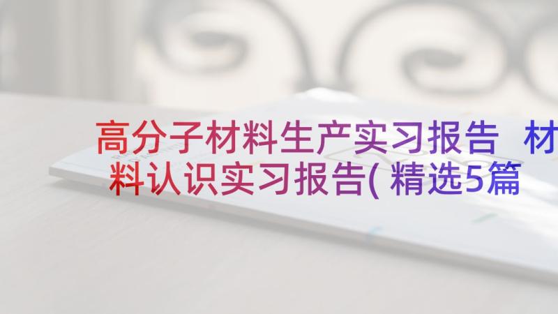 高分子材料生产实习报告 材料认识实习报告(精选5篇)