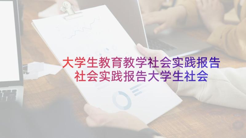 大学生教育教学社会实践报告 社会实践报告大学生社会实践报告(精选7篇)