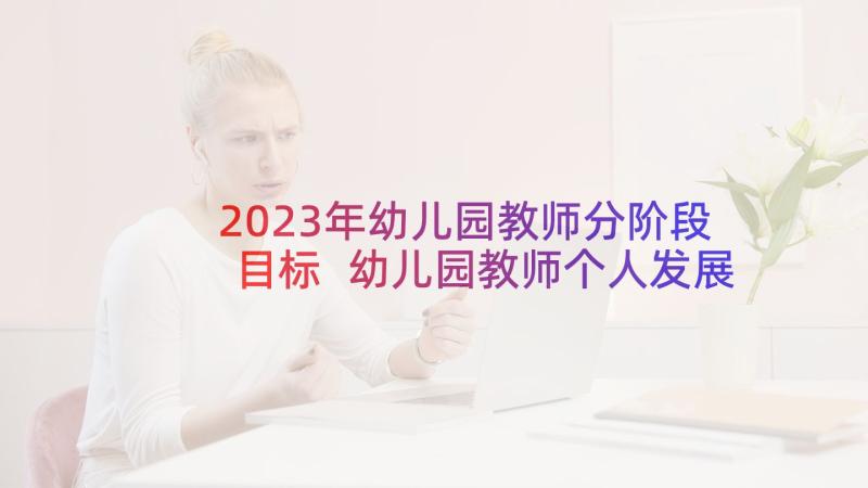 2023年幼儿园教师分阶段目标 幼儿园教师个人发展规划总结(通用6篇)