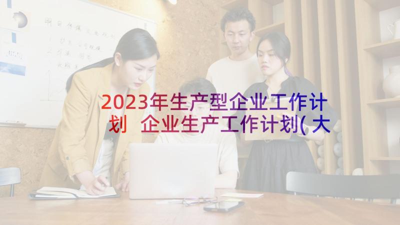 2023年生产型企业工作计划 企业生产工作计划(大全9篇)