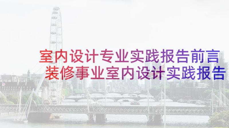 室内设计专业实践报告前言 装修事业室内设计实践报告(汇总7篇)