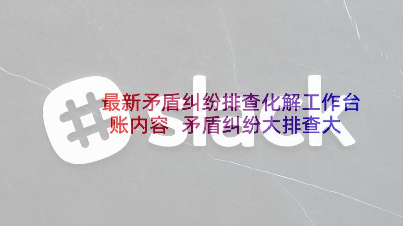 最新矛盾纠纷排查化解工作台账内容 矛盾纠纷大排查大化解总结(模板5篇)