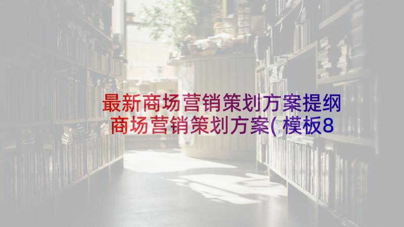 最新商场营销策划方案提纲 商场营销策划方案(模板8篇)