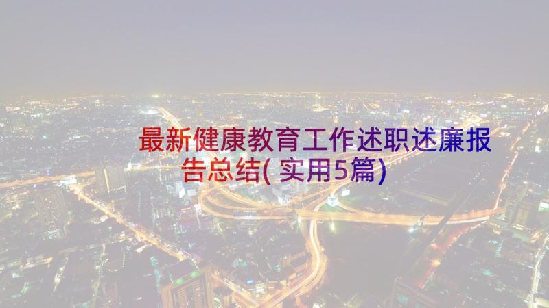 最新健康教育工作述职述廉报告总结(实用5篇)