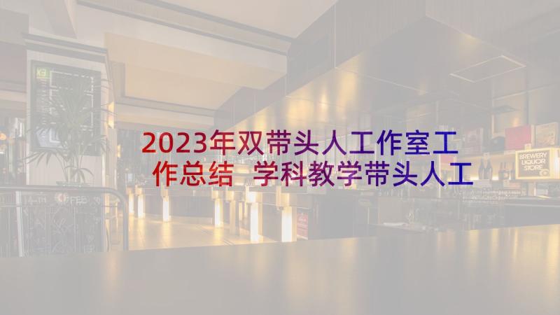 2023年双带头人工作室工作总结 学科教学带头人工作总结(大全8篇)