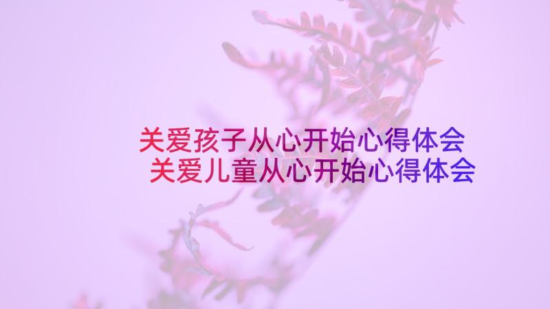 关爱孩子从心开始心得体会 关爱儿童从心开始心得体会(模板5篇)