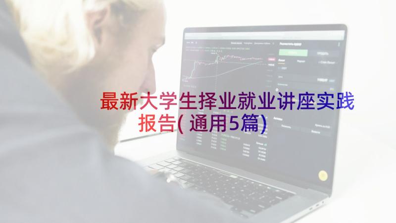 最新大学生择业就业讲座实践报告(通用5篇)