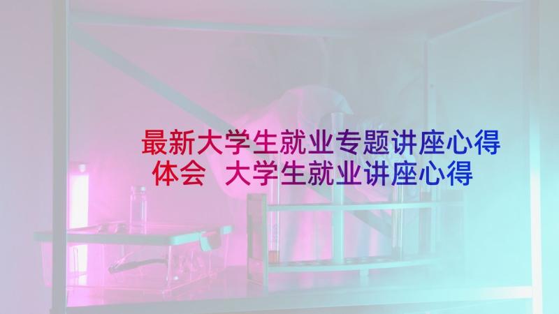 最新大学生就业专题讲座心得体会 大学生就业讲座心得体会(优秀5篇)