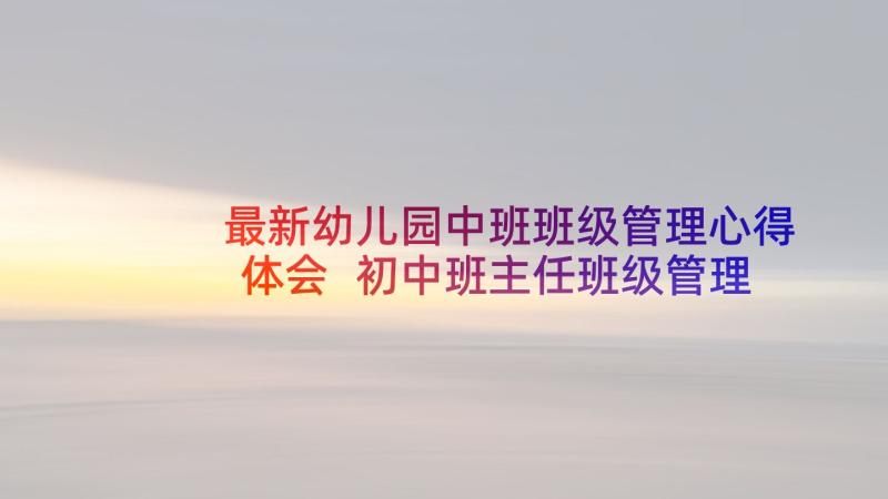 最新幼儿园中班班级管理心得体会 初中班主任班级管理心得体会(实用5篇)