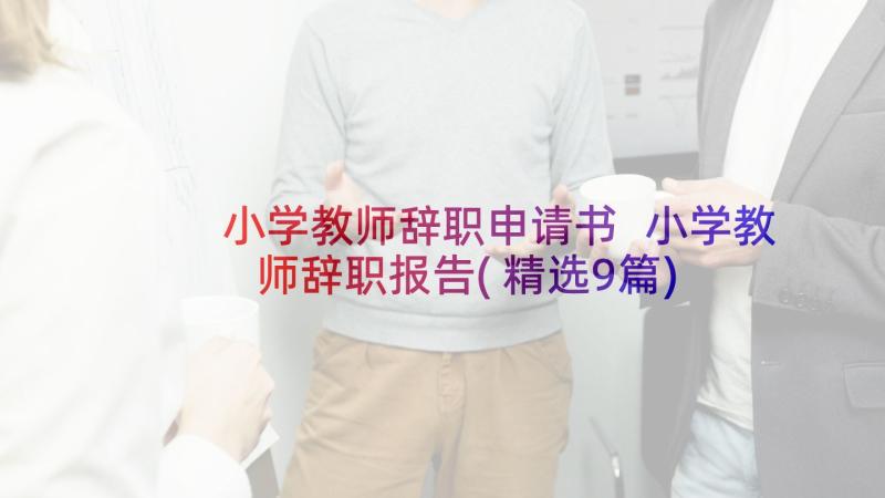 小学教师辞职申请书 小学教师辞职报告(精选9篇)