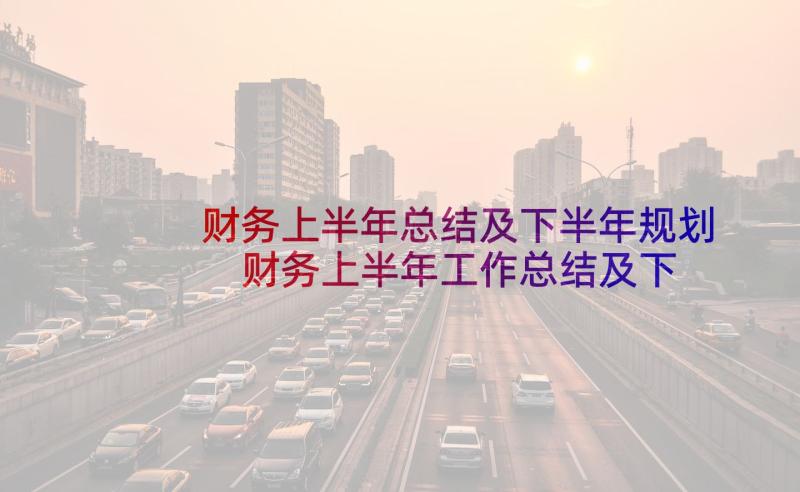 财务上半年总结及下半年规划 财务上半年工作总结及下半年工作计划(精选6篇)