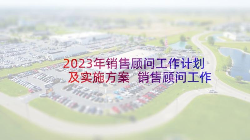 2023年销售顾问工作计划及实施方案 销售顾问工作计划(优质8篇)