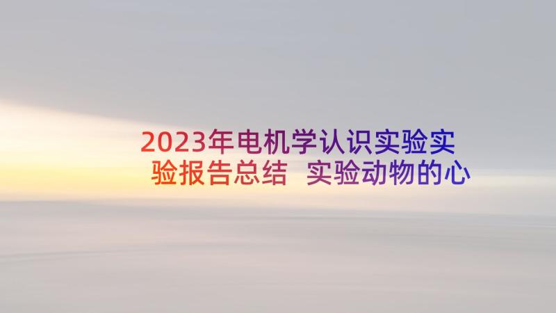 2023年电机学认识实验实验报告总结 实验动物的心得体会总结(实用9篇)