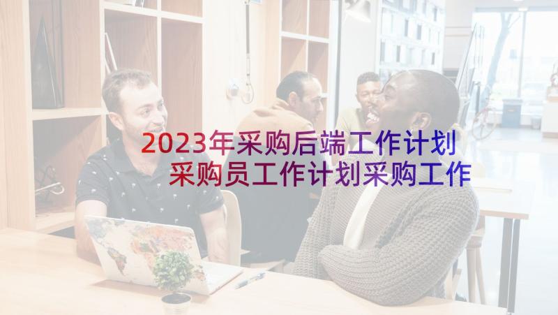 2023年采购后端工作计划 采购员工作计划采购工作计划(模板8篇)