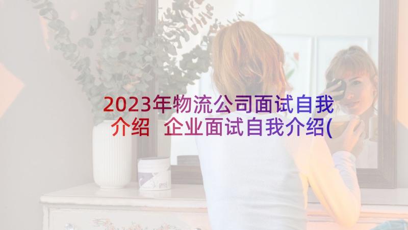 2023年物流公司面试自我介绍 企业面试自我介绍(精选7篇)