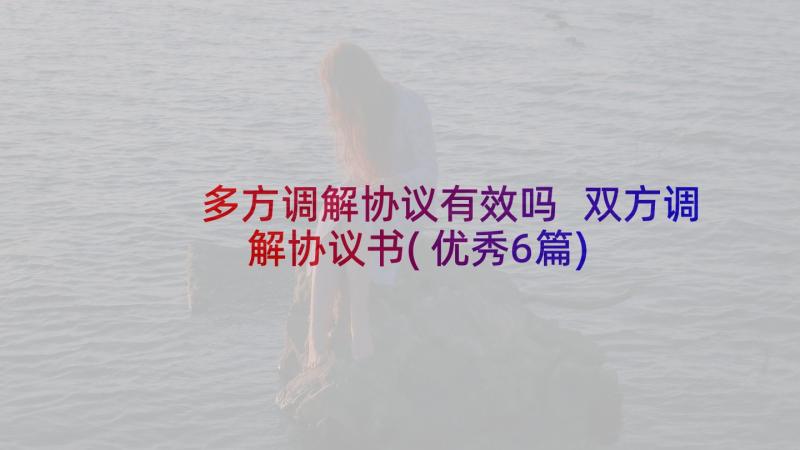 多方调解协议有效吗 双方调解协议书(优秀6篇)