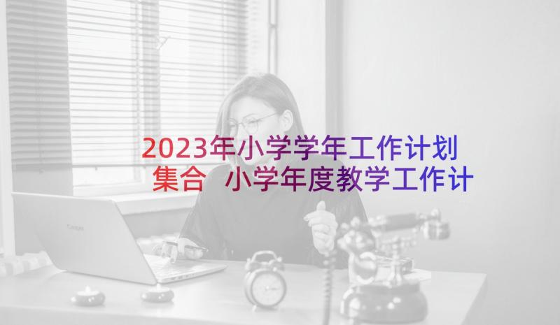 2023年小学学年工作计划集合 小学年度教学工作计划集合(优秀8篇)