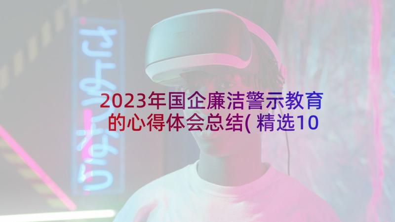 2023年国企廉洁警示教育的心得体会总结(精选10篇)