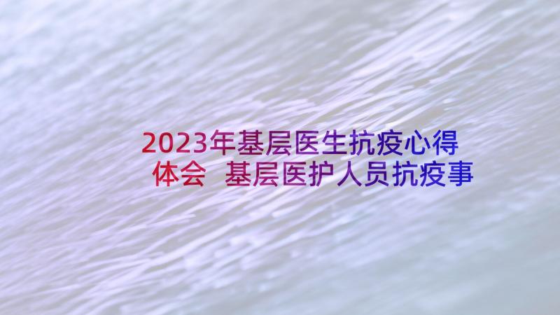 2023年基层医生抗疫心得体会 基层医护人员抗疫事迹心得体会(模板5篇)