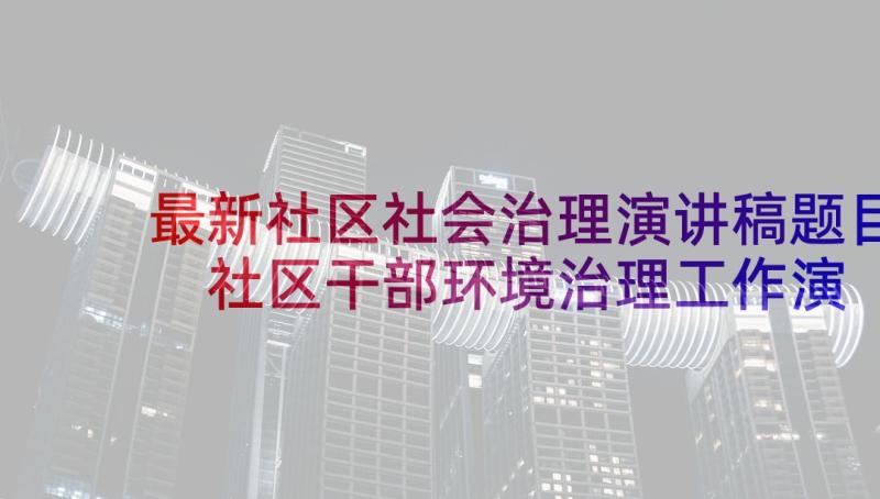 最新社区社会治理演讲稿题目 社区干部环境治理工作演讲稿(汇总5篇)