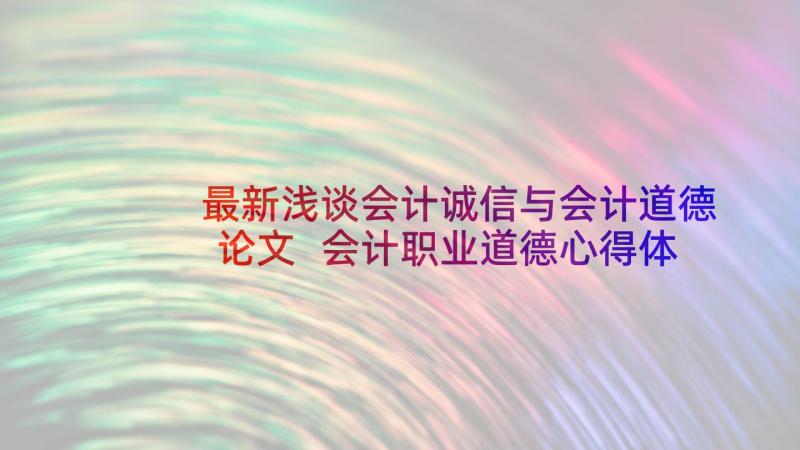 最新浅谈会计诚信与会计道德论文 会计职业道德心得体会(优质9篇)