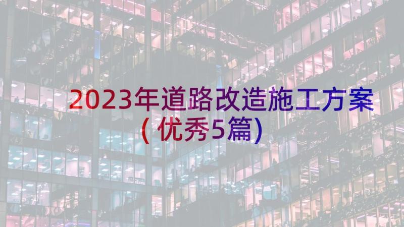 2023年道路改造施工方案(优秀5篇)