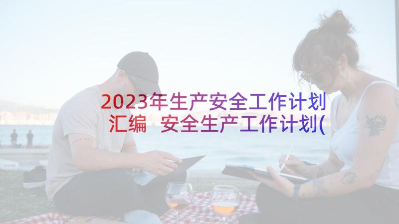 2023年生产安全工作计划汇编 安全生产工作计划(模板5篇)