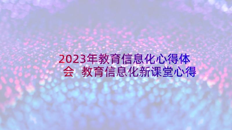 2023年教育信息化心得体会 教育信息化新课堂心得体会(精选5篇)