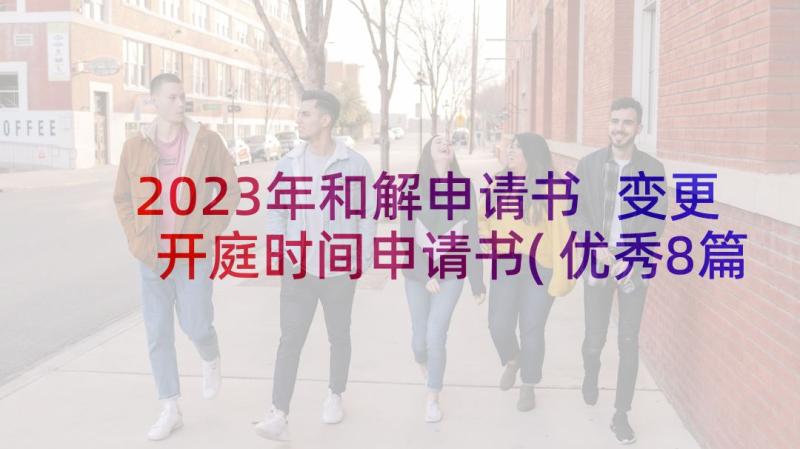 2023年和解申请书 变更开庭时间申请书(优秀8篇)