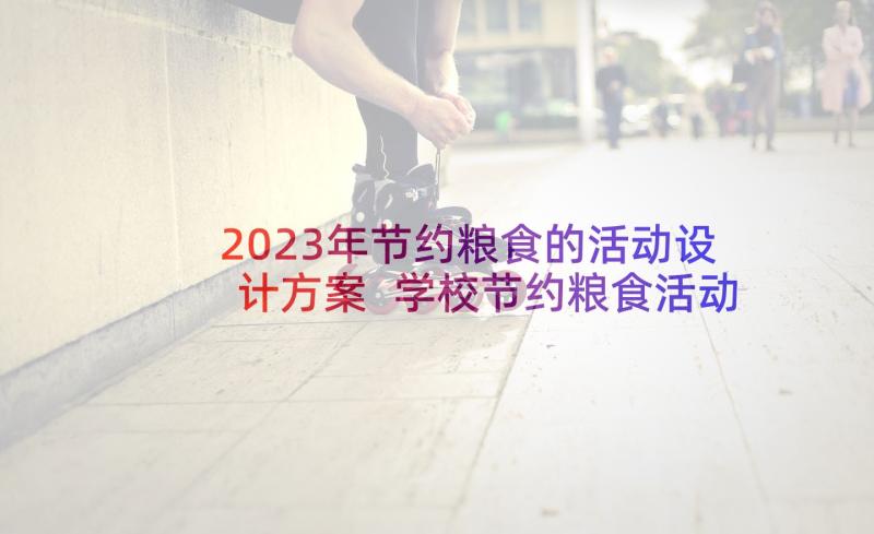 2023年节约粮食的活动设计方案 学校节约粮食活动简报(通用7篇)