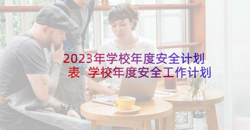 2023年学校年度安全计划表 学校年度安全工作计划(汇总5篇)