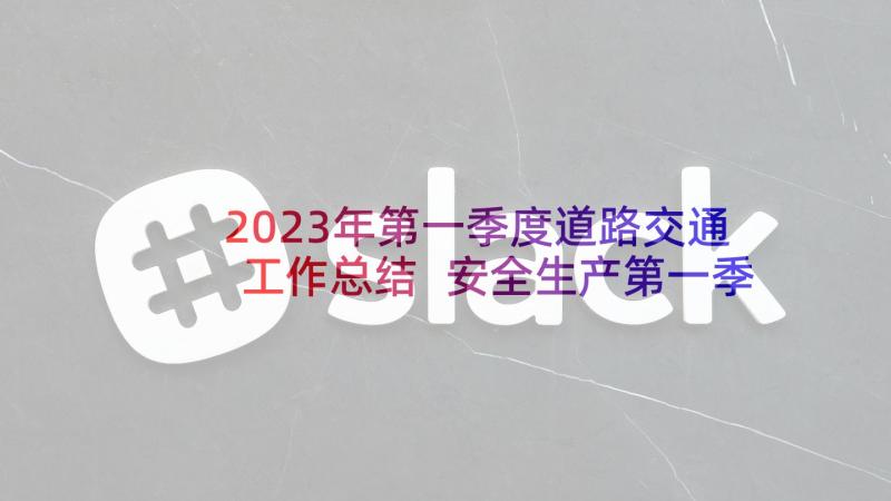 2023年第一季度道路交通工作总结 安全生产第一季度工作总结(汇总10篇)