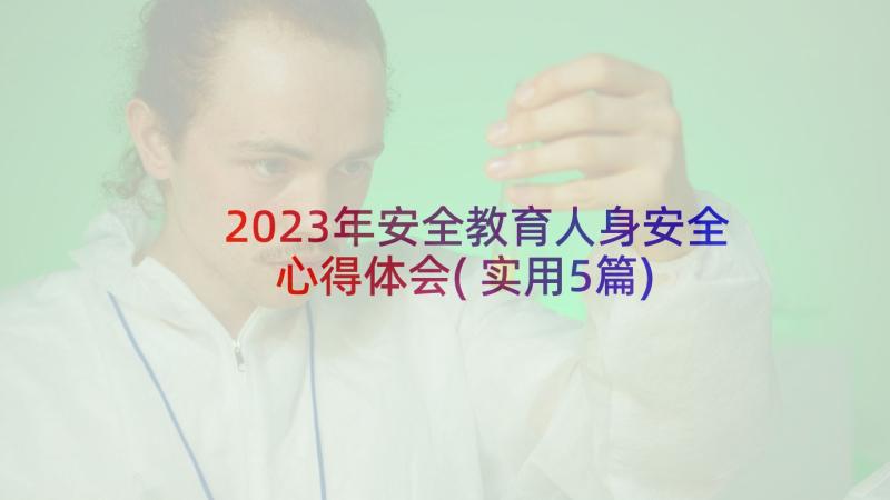 2023年安全教育人身安全心得体会(实用5篇)