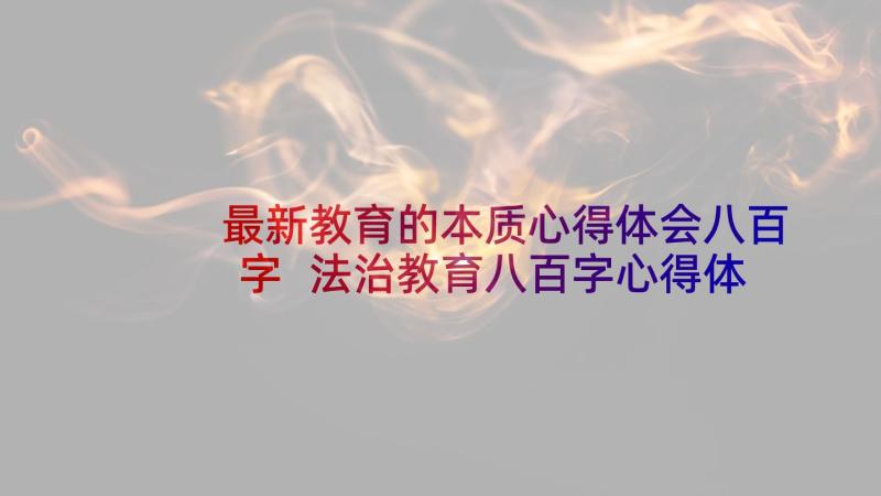 最新教育的本质心得体会八百字 法治教育八百字心得体会(实用5篇)